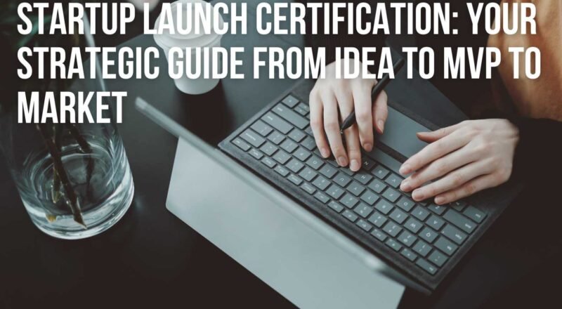 Startup Launch Certification: Your Strategic Guide from Idea to MVP to Market